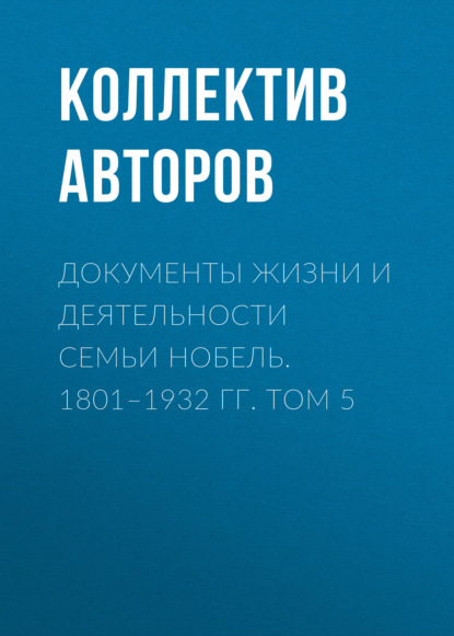 Документы жизни и деятельности семьи Нобель. 1801–1932. Том 5 - Коллектив авторов