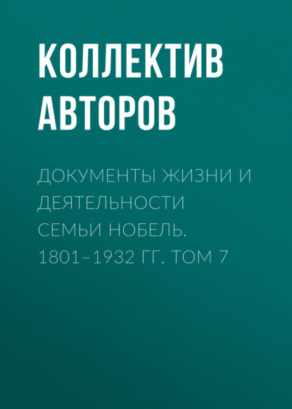 Документы жизни и деятельности семьи Нобель. 1801–1932. Том 7 - Коллектив авторов