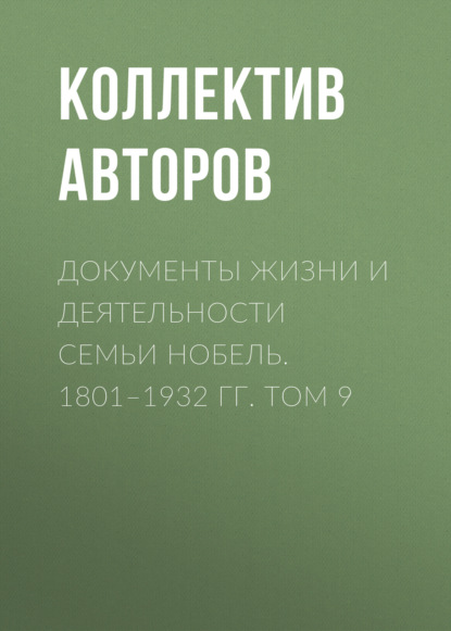 Документы жизни и деятельности семьи Нобель. 1801–1932. Том 9 - Коллектив авторов