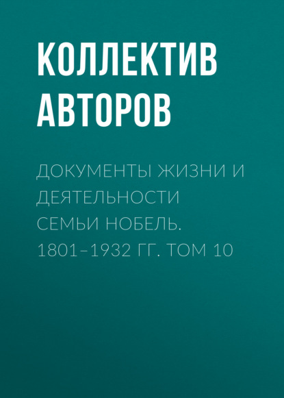 Документы жизни и деятельности семьи Нобель. 1801–1932. Том 10 - Коллектив авторов