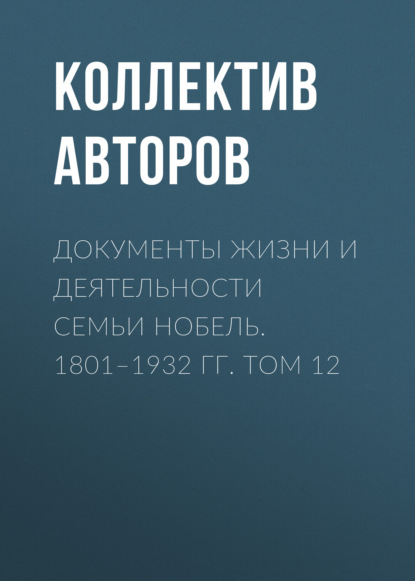 Документы жизни и деятельности семьи Нобель. 1801–1932. Том 12 - Коллектив авторов