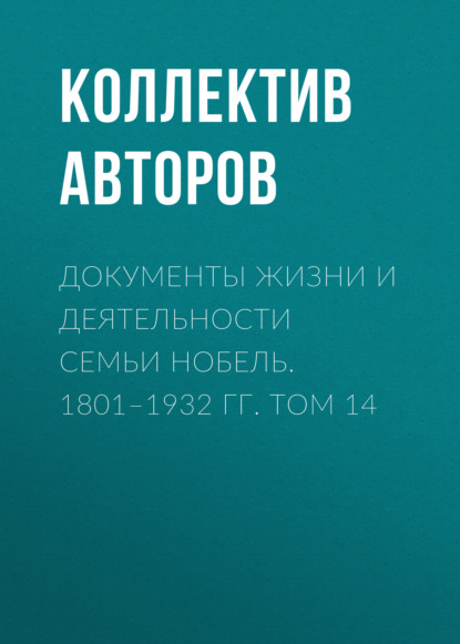 Документы жизни и деятельности семьи Нобель. 1801–1932. Том 14 - Коллектив авторов