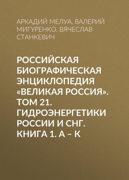 Российская Биографическая Энциклопедия «Великая Россия». Том 21. Гидроэнергетики России и СНГ. Книга 1. А–К — Группа авторов