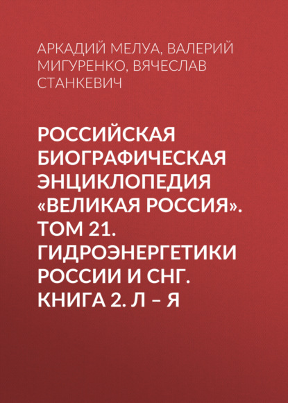 Российская Биографическая Энциклопедия «Великая Россия». Том 22. Гидроэнергетики России и СНГ. Книга 2. Л–Я — Группа авторов