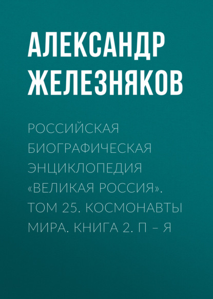 Российская Биографическая Энциклопедия «Великая Россия». Том 25. Космонавты мира. Книга 2. П–Я — Группа авторов