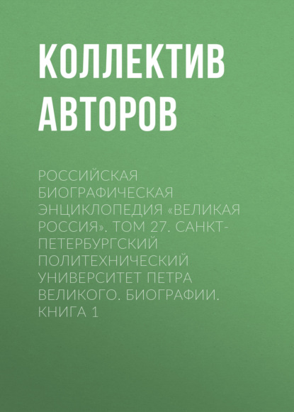 Российская Биографическая Энциклопедия «Великая Россия». Том 27. Санкт-Петербургский политехнический университет Петра Великого. Биографии — Коллектив авторов