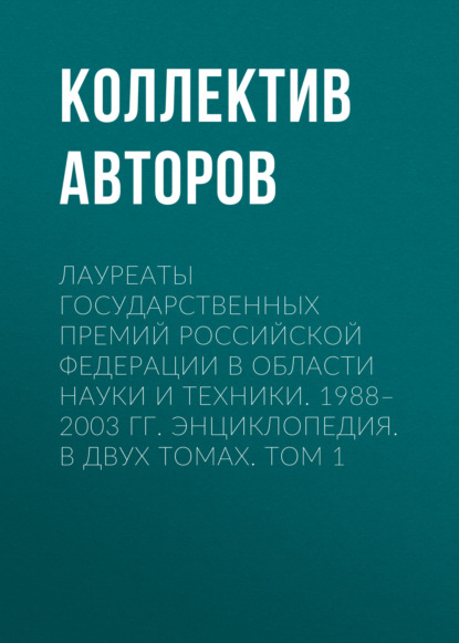 Лауреаты Государственных премий Российской Федерации в области науки и техники. 1988–2003. Том 1 - Группа авторов