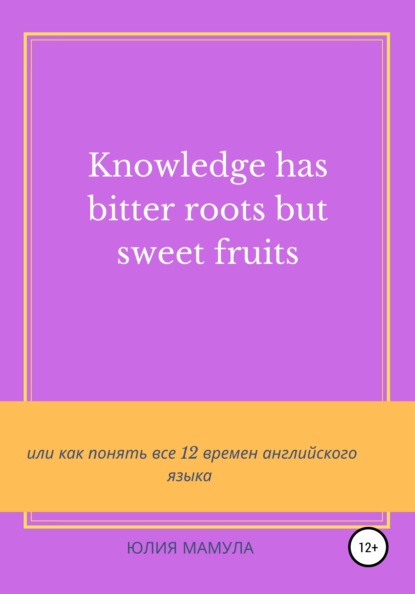 Knowledge has bitter roots but sweet fruits, или Как понять все 12 времен английского языка - Юлия Вячеславовна Мамула