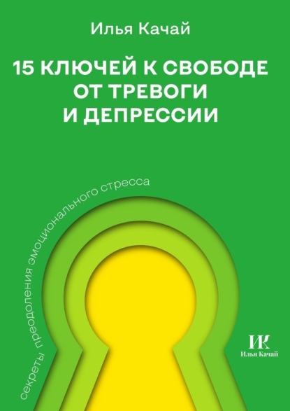 15 ключей к свободе от тревоги и депрессии. Секреты преодоления эмоционального стресса - Илья Качай