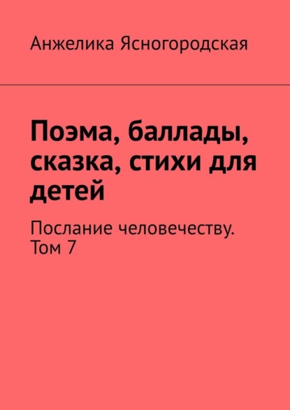 Поэма, баллады, сказка, стихи для детей. Послание человечеству. Том 7 — Анжелика Ясногородская