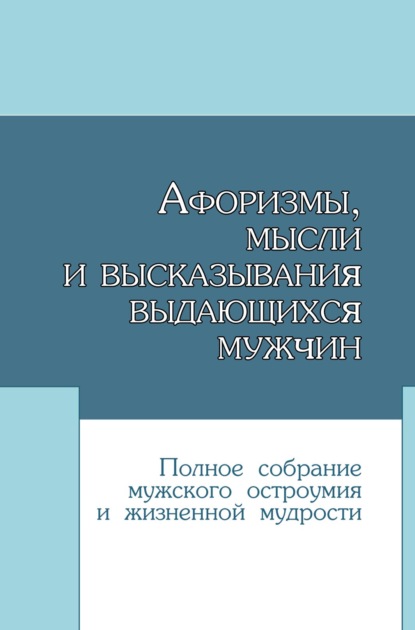 Афоризмы, мысли и высказывания выдающихся мужчин. Полное собрание мужского остроумия и жизненной мудрости — Группа авторов