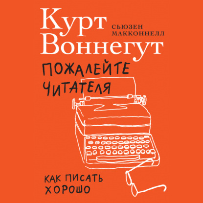 Пожалейте читателя. Как писать хорошо — Курт Воннегут