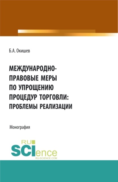 Международно-правовые меры по упрощению процедур торговли: проблемы реализации. (Аспирантура, Бакалавриат, Магистратура). Монография. — Борис Александрович Окишев