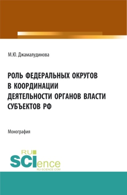 Роль федеральных округов в координации деятельности органов власти субъектов РФ. (Аспирантура, Бакалавриат, Магистратура). Монография. - Мадинат Юнускадиевна Джамалудинова