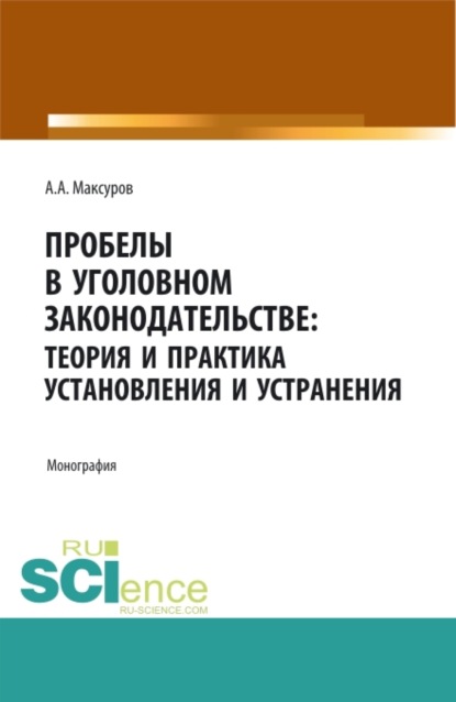 Пробелы в уголовном законодательстве: теория и практика установления и устранения. (Аспирантура, Бакалавриат, Магистратура). Монография. — Алексей Анатольевич Максуров