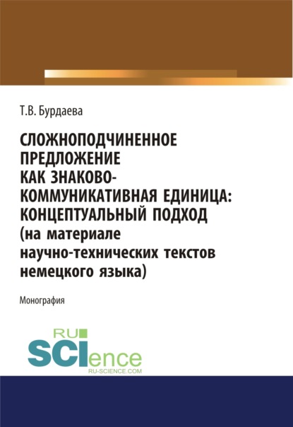 Сложноподчиненное предложение как знаково-коммуникативная единица. Концептуальный подход (на материале научно-технических текстов немецкого языка). (Дополнительная научная литература). Монография. - Татьяна Валерьевна Бурдаева