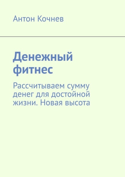 Денежный фитнес. Рассчитываем сумму денег для достойной жизни. Новая высота — Антон Кочнев