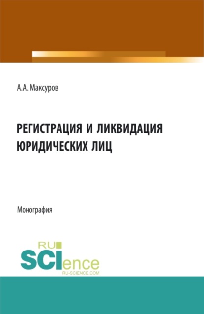 Регистрация и ликвидация юридических лиц. (Аспирантура, Бакалавриат, Магистратура). Монография. - Алексей Анатольевич Максуров