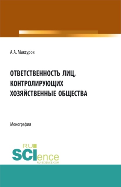 Ответственность лиц, контролирующих хозяйственные общества. (Аспирантура, Бакалавриат, Магистратура, Специалитет, СПО). Монография. — Алексей Анатольевич Максуров