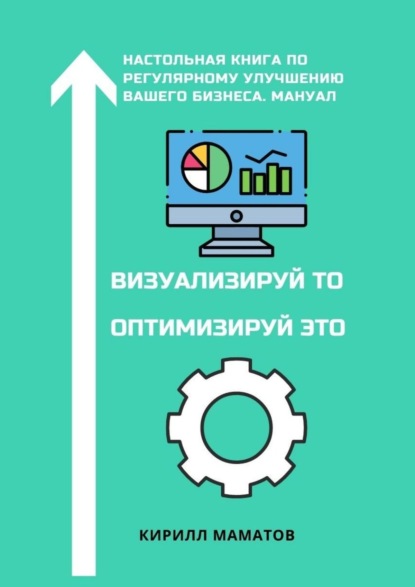 Визуализируй то. Оптимизируй это. Настольная книга по регулярному улучшению вашего бизнеса. Мануал — Кирилл Вадимович Маматов