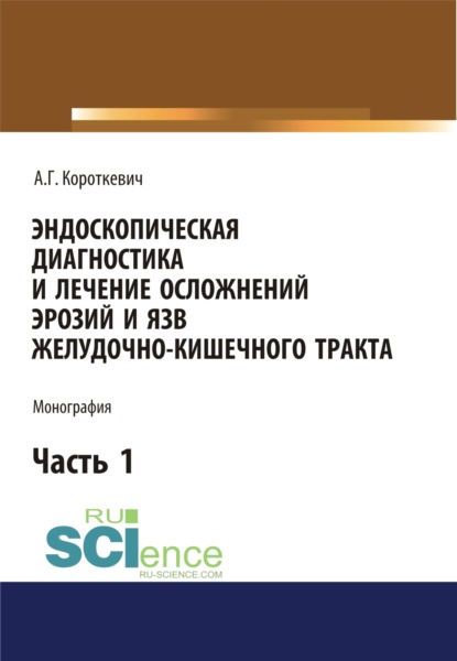 Эндоскопическая диагностика и лечение осложнений эрозий и язв желудочно-кишечного тракта. Часть 1. (Бакалавриат). (Монография) - Алексей Григорьевич Короткевич