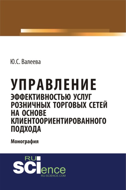 Управление эффективностью услуг розничных торговых сетей на основе клиентоориентированного подхода. (Монография) - Юлия Сергеевна Валеева