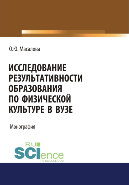 Исследование результативности образования по физической культуре в вузе. (Аспирантура, Бакалавриат, Магистратура, Специалитет). Монография. - Ольга Юрьевна Масалова