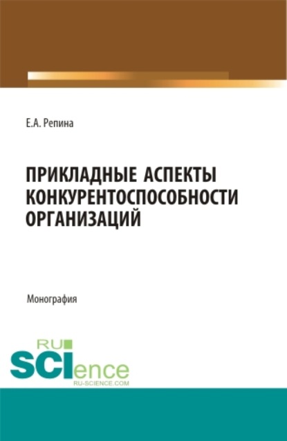 Прикладные аспекты конкурентоспособности организаций. (Бакалавриат, Магистратура). Монография. — Елена Александровна Репина