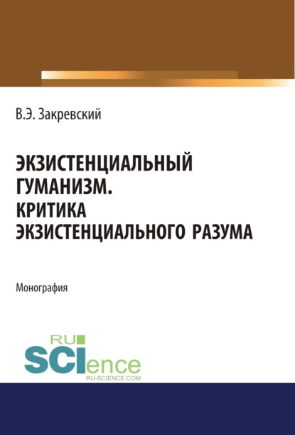 Экзистенциальный гуманизм. Критика экзистенциального разума. (Аспирантура, Бакалавриат, Магистратура). Монография. - Владимир Энгельсович Закревский