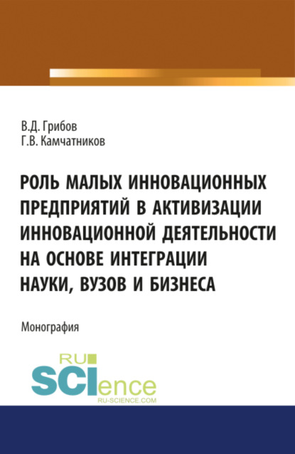 Роль малых инновационных предприятий в активизации инновационной деятельности на основе интеграции науки, вузов и бизнеса. (Бакалавриат, Магистратура). Монография. — Владимир Дмитриевич Грибов