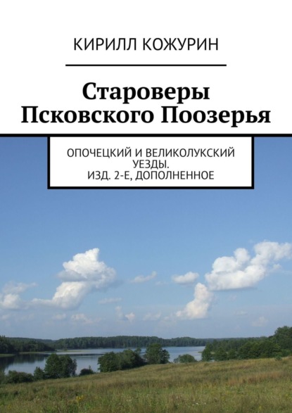 Староверы Псковского Поозерья. Опочецкий и Великолукский уезды. Изд. 2-е, дополненное - Кирилл Кожурин