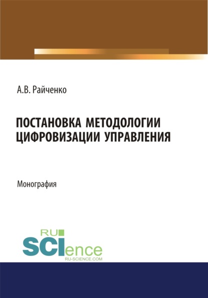 Постановка методологии цифровизации управления. (Аспирантура, Магистратура). Монография. - Александр Васильевич Райченко