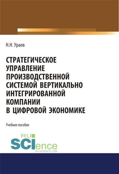 Стратегическое управление производственной системой вертикально интегрированной компании в цифровой экономике. (Бакалавриат, Магистратура). Учебное пособие. — Николай Николаевич Ураев