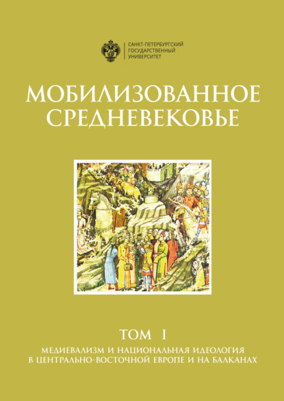 Мобилизованное Средневековье. Том 1. Медиевализм и национальная идеология в Центрально-Восточной Европе и на Балканах - Коллектив авторов