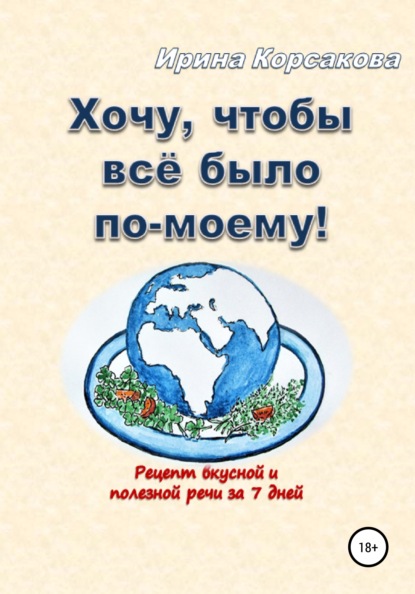 Хочу, чтобы всё было по-моему! Рецепт вкусной и полезной речи за 7 дней - Ирина Вячеславовна Корсакова