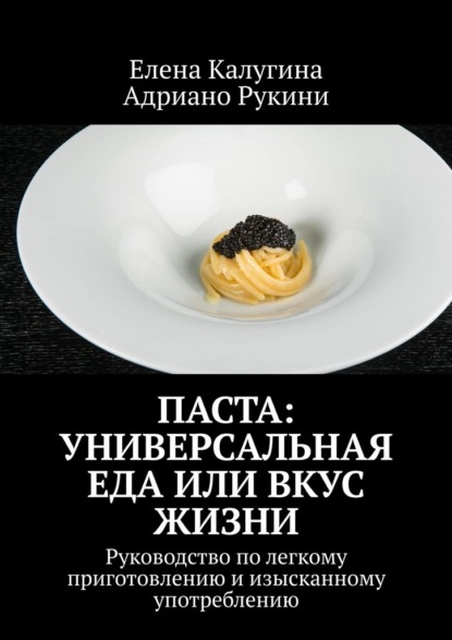 Паста: универсальная еда или вкус жизни. Руководство по легкому приготовлению и изысканному употреблению - Елена Калугина