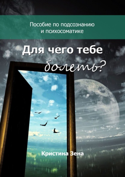 Для чего тебе болеть? Пособие по подсознанию и психосоматике — Кристина Зена