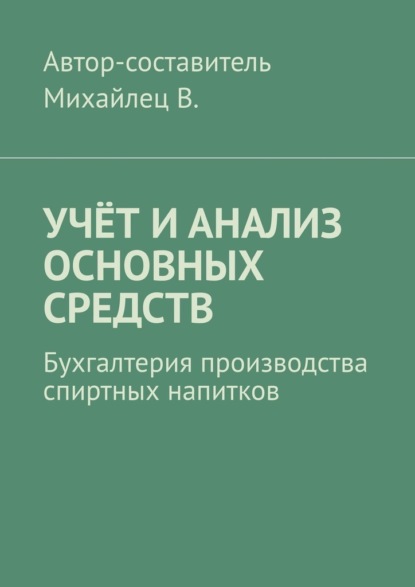 Учёт и анализ основных средств. Бухгалтерия производства спиртных напитков - Михайлец В.