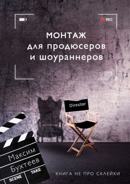 Монтаж для продюсеров и шоураннеров. Книга не про склейки — Максим Николаевич Бухтеев