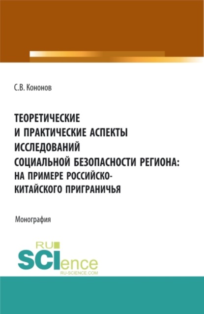 Теоретические и практические аспекты исследований социальной безопасности региона: на примере российско-китайского приграничья. (Аспирантура, Бакалавриат, Магистратура). Монография. - Сергей Викторович Кононов