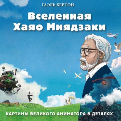 Вселенная Хаяо Миядзаки. Картины великого аниматора в деталях - Гаэль Бертон