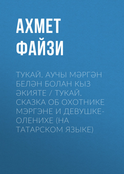 Тукай. Аучы Мәргән белән Болан кыз әкияте / Тукай. Сказка об охотнике Мэргэне и девушке-оленихе (на татарском языке) — Ахмет Файзи