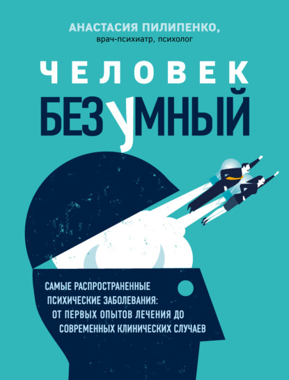 Человек безумный. Самые распространенные психические заболевания: от первых опытов лечения до современных клинических случаев — Анастасия Пилипенко