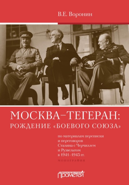 Москва–Тегеран: рождение «боевого союза» (по материалам переписки и переговоров Сталина с Черчиллем и Рузвельтом в 1941—1943 гг.) - В. Е. Воронин