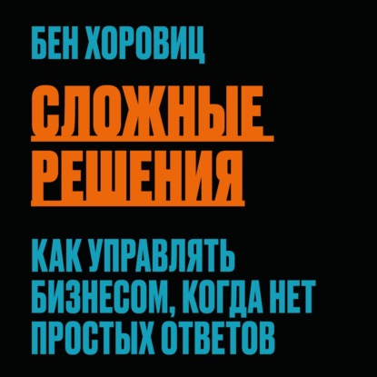 Сложные решения. Как управлять бизнесом, когда нет простых ответов - Бен Хоровиц