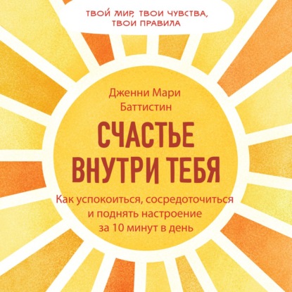 Счастье внутри тебя. Как успокоиться, сосредоточиться и поднять настроение за 10 минут в день — Дженни Мари Баттистин