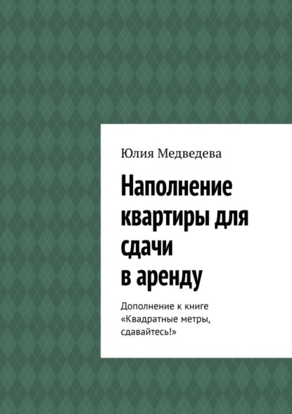 Наполнение квартиры для сдачи в аренду. Дополнение к книге «Квадратные метры, сдавайтесь!» - Юлия Медведева