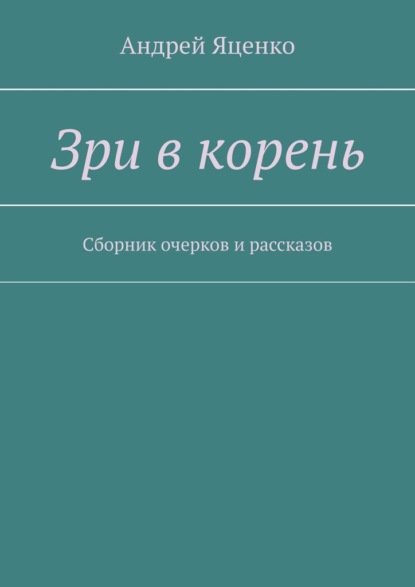 Зри в корень. Сборник очерков и рассказов — Андрей Яценко