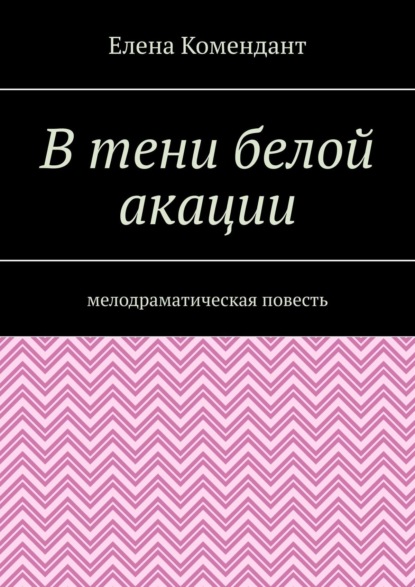 В тени белой акации. Мелодраматическая повесть — Елена Комендант