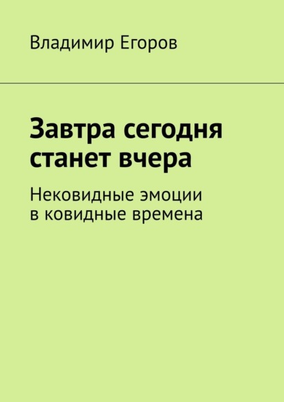 Завтра сегодня станет вчера. Нековидные эмоции в ковидные времена - Владимир Егоров